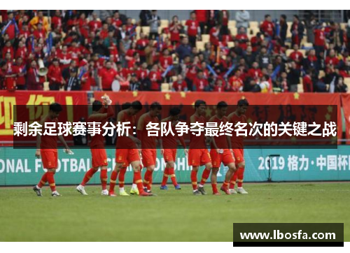 剩余足球赛事分析：各队争夺最终名次的关键之战