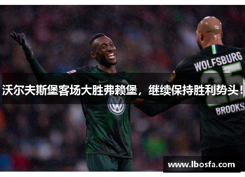 沃尔夫斯堡客场大胜弗赖堡，继续保持胜利势头！