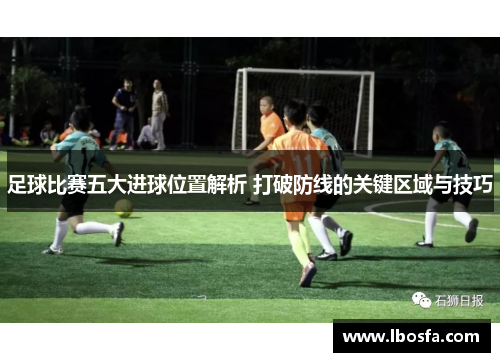 足球比赛五大进球位置解析 打破防线的关键区域与技巧