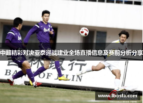 中超精彩对决亚泰迎战建业全场直播信息及赛前分析分享