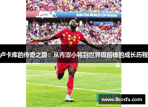 卢卡库的传奇之路：从青涩小将到世界级前锋的成长历程