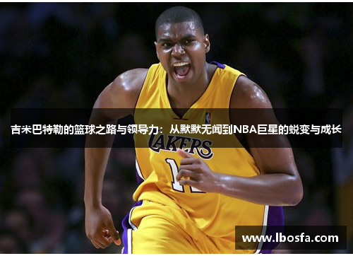 吉米巴特勒的篮球之路与领导力：从默默无闻到NBA巨星的蜕变与成长