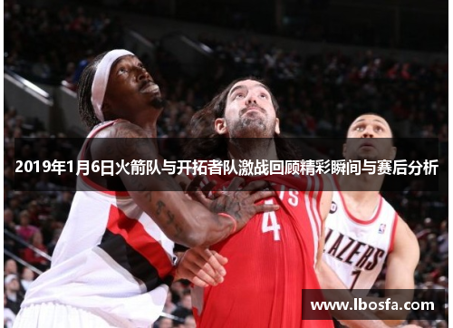 2019年1月6日火箭队与开拓者队激战回顾精彩瞬间与赛后分析
