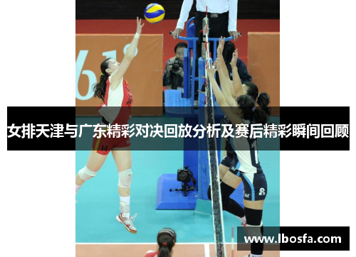 女排天津与广东精彩对决回放分析及赛后精彩瞬间回顾