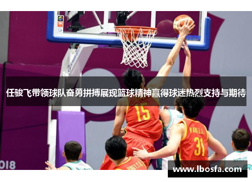 任骏飞带领球队奋勇拼搏展现篮球精神赢得球迷热烈支持与期待