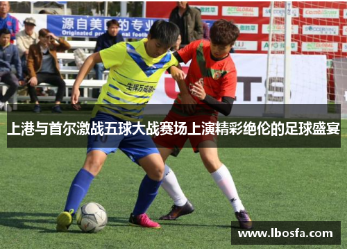 上港与首尔激战五球大战赛场上演精彩绝伦的足球盛宴