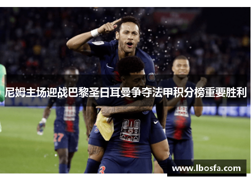 尼姆主场迎战巴黎圣日耳曼争夺法甲积分榜重要胜利