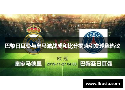 巴黎日耳曼与皇马激战成和比分揭晓引发球迷热议