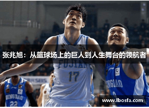 张兆旭：从篮球场上的巨人到人生舞台的领航者