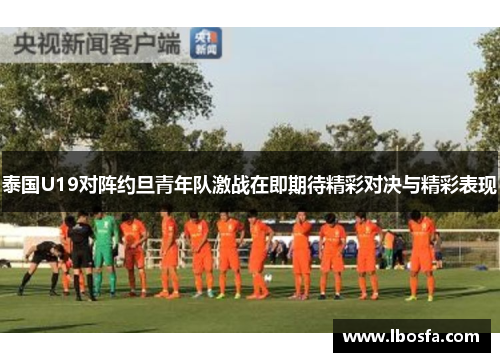 泰国U19对阵约旦青年队激战在即期待精彩对决与精彩表现