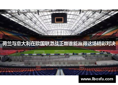 荷兰与意大利在欧国联激战正酣谁能赢得这场精彩对决