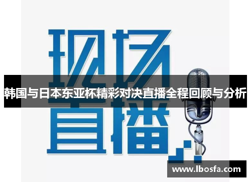 韩国与日本东亚杯精彩对决直播全程回顾与分析