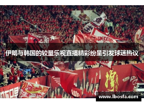 伊朗与韩国的较量乐视直播精彩纷呈引发球迷热议