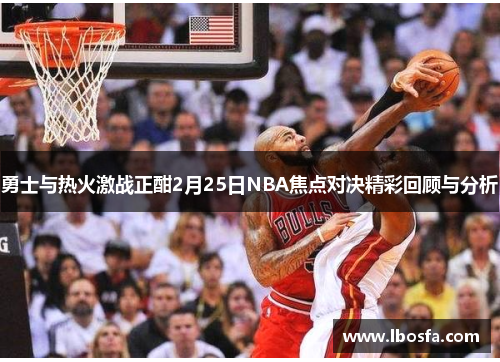勇士与热火激战正酣2月25日NBA焦点对决精彩回顾与分析
