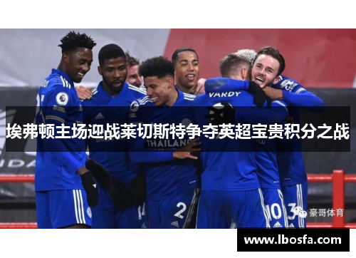 埃弗顿主场迎战莱切斯特争夺英超宝贵积分之战