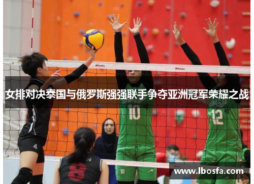 女排对决泰国与俄罗斯强强联手争夺亚洲冠军荣耀之战